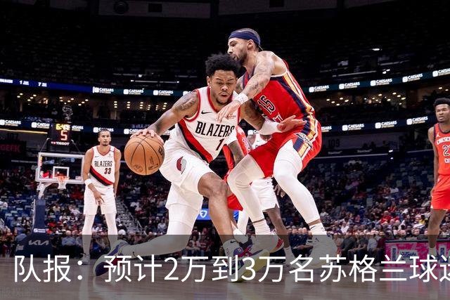 队报：预计2万到3万名苏格兰球迷现场观看世界杯首战